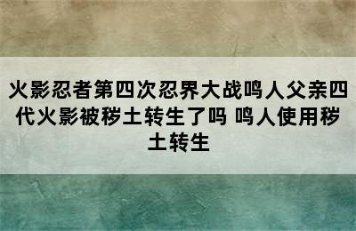 火影忍者第四次忍界大战鸣人父亲四代火影被秽土转生了吗 鸣人使用秽土转生